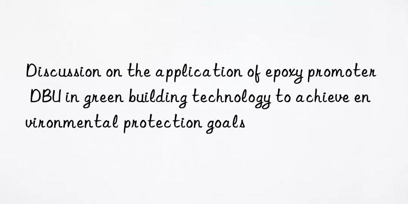 Discussion on the application of epoxy promoter DBU in green building technology to achieve environmental protection goals