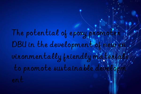 The potential of epoxy promoter DBU in the development of new environmentally friendly materials to promote sustainable development