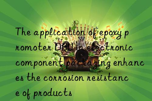 The application of epoxy promoter DBU in electronic component packaging enhances the corrosion resistance of products