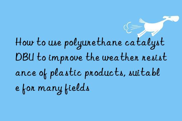 How to use polyurethane catalyst DBU to improve the weather resistance of plastic products, suitable for many fields