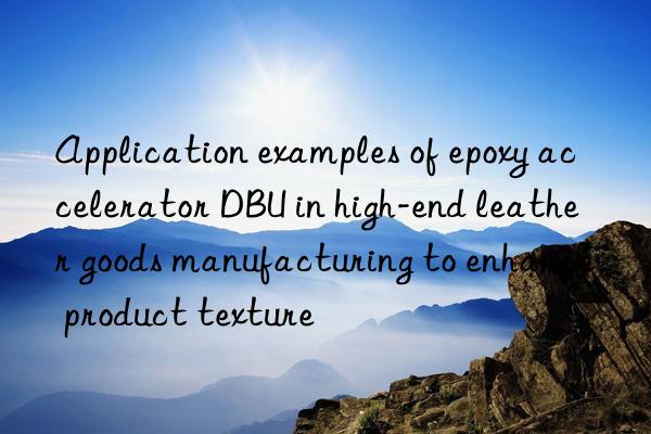 Application examples of epoxy accelerator DBU in high-end leather goods manufacturing to enhance product texture