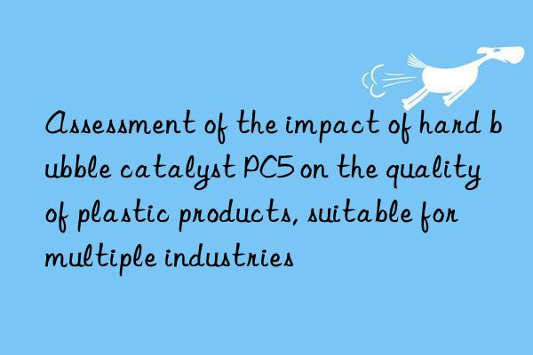 Assessment of the impact of hard bubble catalyst PC5 on the quality of plastic products, suitable for multiple industries