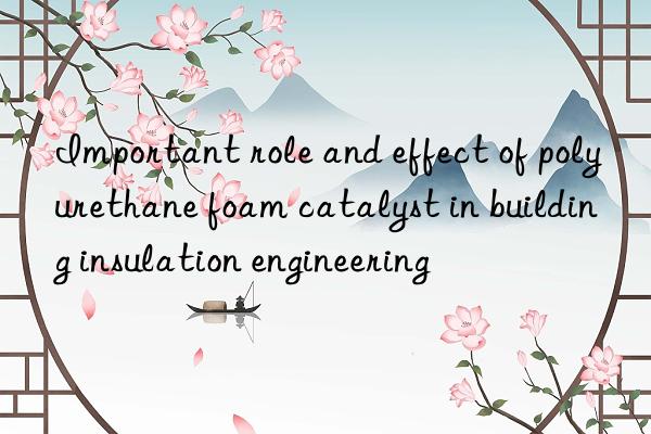 Important role and effect of polyurethane foam catalyst in building insulation engineering