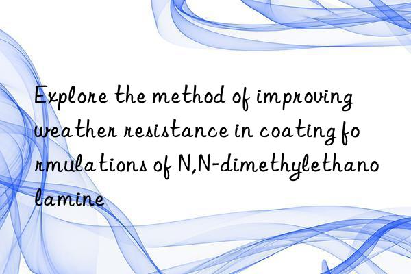 Explore the method of improving weather resistance in coating formulations of N,N-dimethylethanolamine