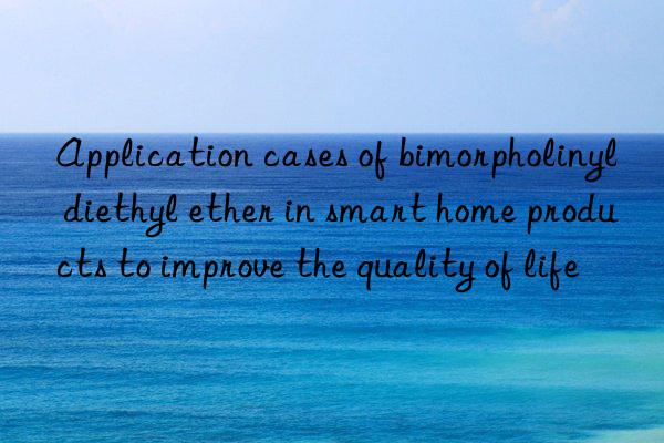 Application cases of bimorpholinyl diethyl ether in smart home products to improve the quality of life