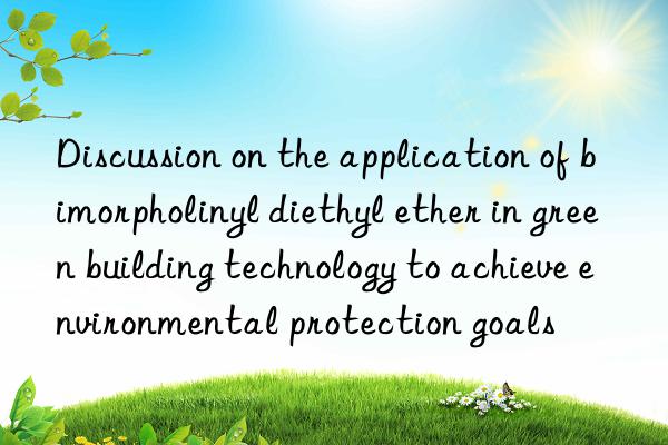 Discussion on the application of bimorpholinyl diethyl ether in green building technology to achieve environmental protection goals