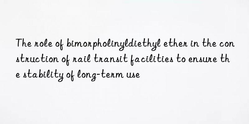 The role of bimorpholinyldiethyl ether in the construction of rail transit facilities to ensure the stability of long-term use