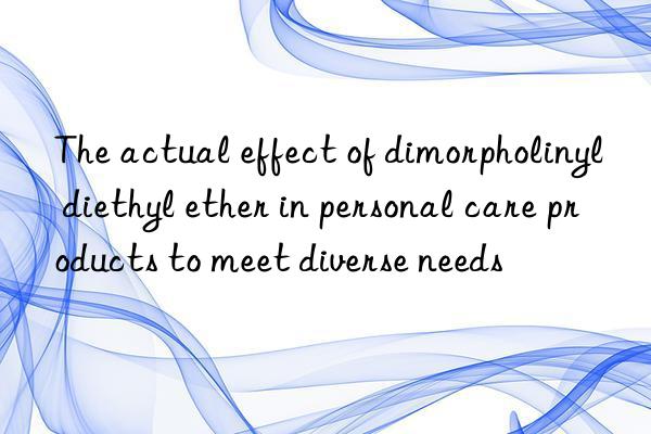 The actual effect of dimorpholinyl diethyl ether in personal care products to meet diverse needs