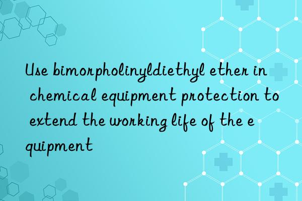 Use bimorpholinyldiethyl ether in chemical equipment protection to extend the working life of the equipment