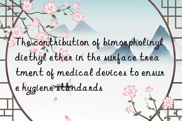 The contribution of bimorpholinyldiethyl ether in the surface treatment of medical devices to ensure hygiene standards