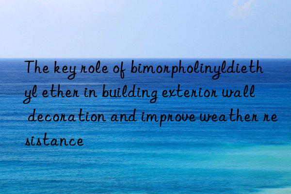 The key role of bimorpholinyldiethyl ether in building exterior wall decoration and improve weather resistance