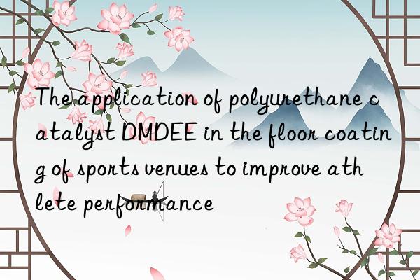 The application of polyurethane catalyst DMDEE in the floor coating of sports venues to improve athlete performance