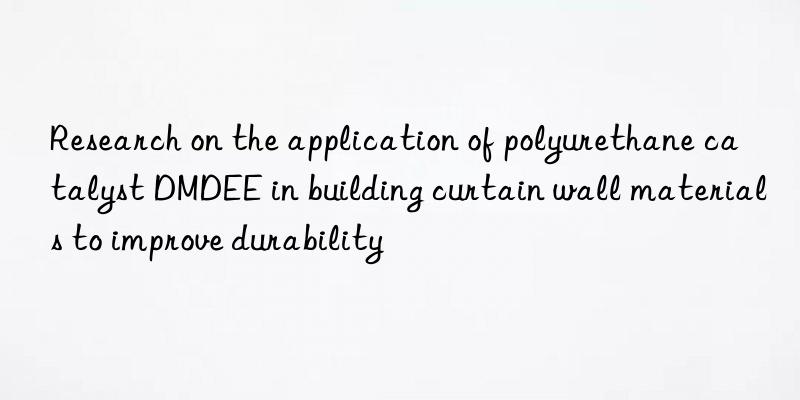 Research on the application of polyurethane catalyst DMDEE in building curtain wall materials to improve durability