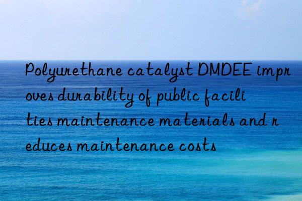 Polyurethane catalyst DMDEE improves durability of public facilities maintenance materials and reduces maintenance costs