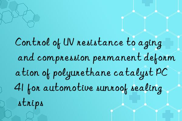 Control of UV resistance to aging and compression permanent deformation of polyurethane catalyst PC41 for automotive sunroof sealing strips