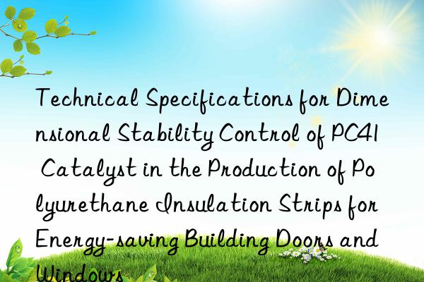 Technical Specifications for Dimensional Stability Control of PC41 Catalyst in the Production of Polyurethane Insulation Strips for Energy-saving Building Doors and Windows