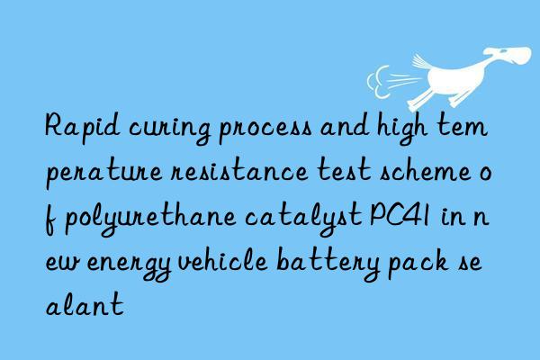 Rapid curing process and high temperature resistance test scheme of polyurethane catalyst PC41 in new energy vehicle battery pack sealant