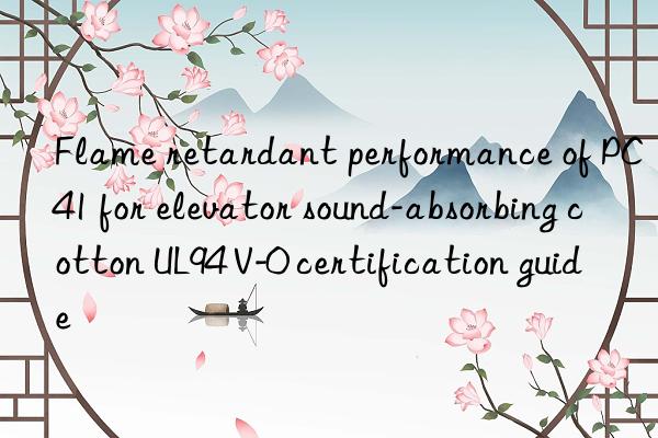 Flame retardant performance of PC41 for elevator sound-absorbing cotton UL94 V-0 certification guide