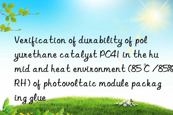 Verification of durability of polyurethane catalyst PC41 in the humid and heat environment (85℃/85%RH) of photovoltaic module packaging glue
