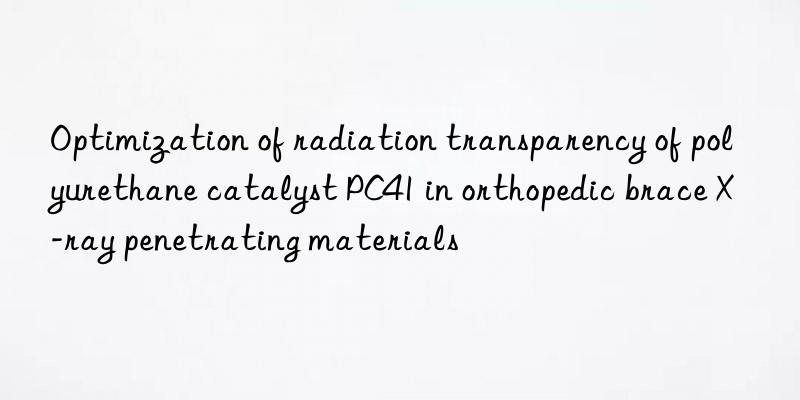 Optimization of radiation transparency of polyurethane catalyst PC41 in orthopedic brace X-ray penetrating materials