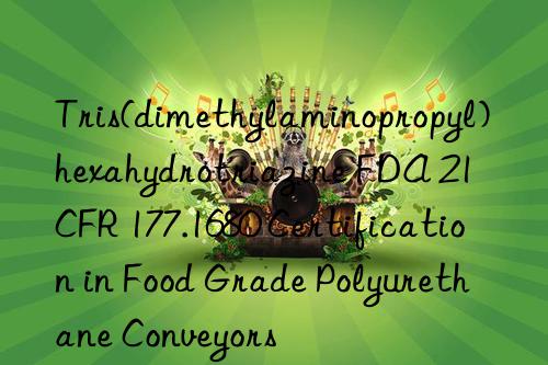 Tris(dimethylaminopropyl)hexahydrotriazine FDA 21 CFR 177.1680 Certification in Food Grade Polyurethane Conveyors