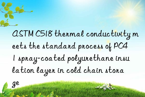 ASTM C518 thermal conductivity meets the standard process of PC41 spray-coated polyurethane insulation layer in cold chain storage