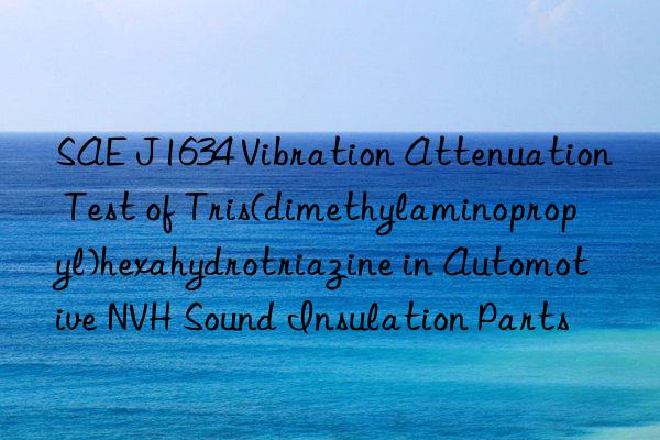 SAE J1634 Vibration Attenuation Test of Tris(dimethylaminopropyl)hexahydrotriazine in Automotive NVH Sound Insulation Parts