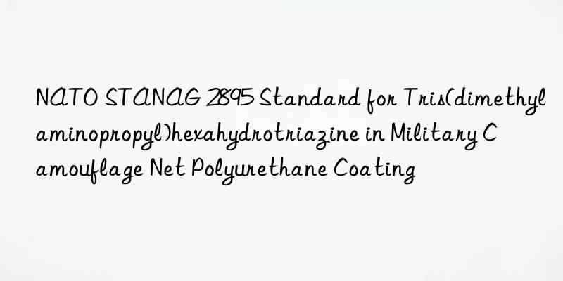 NATO STANAG 2895 Standard for Tris(dimethylaminopropyl)hexahydrotriazine in Military Camouflage Net Polyurethane Coating
