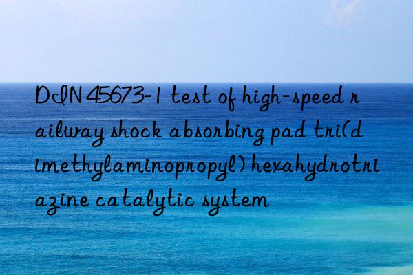 DIN 45673-1 test of high-speed railway shock absorbing pad tri(dimethylaminopropyl) hexahydrotriazine catalytic system