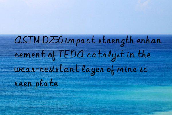 ASTM D256 impact strength enhancement of TEDA catalyst in the wear-resistant layer of mine screen plate
