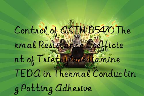 Control of ASTM D5470 Thermal Resistance Coefficient of Triethylenediamine TEDA in Thermal Conducting Potting Adhesive