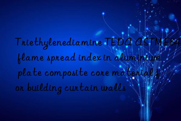 Triethylenediamine TEDA ASTM E84 flame spread index in aluminium plate composite core material for building curtain walls