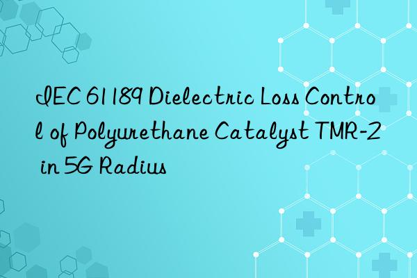 IEC 61189 Dielectric Loss Control of Polyurethane Catalyst TMR-2 in 5G Radius