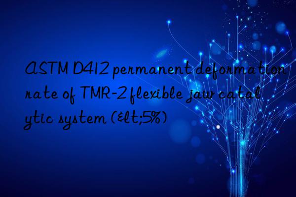 ASTM D412 permanent deformation rate of TMR-2 flexible jaw catalytic system (<5%)