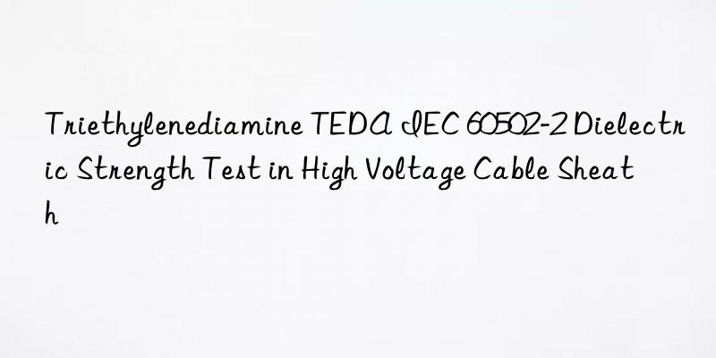 Triethylenediamine TEDA IEC 60502-2 Dielectric Strength Test in High Voltage Cable Sheath