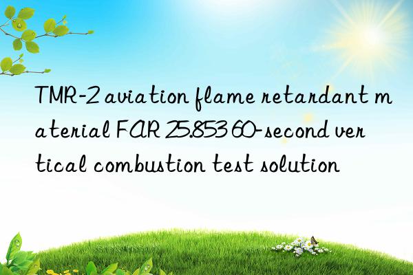 TMR-2 aviation flame retardant material FAR 25.853 60-second vertical combustion test solution