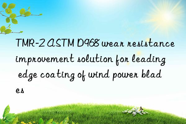 TMR-2 ASTM D968 wear resistance improvement solution for leading edge coating of wind power blades