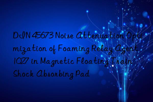 DIN 45673 Noise Attenuation Optimization of Foaming Relay Agent 1027 in Magnetic Floating Train Shock Absorbing Pad