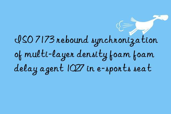 ISO 7173 rebound synchronization of multi-layer density foam foam delay agent 1027 in e-sports seat