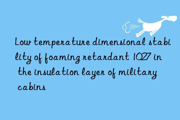 Low temperature dimensional stability of foaming retardant 1027 in the insulation layer of military cabins