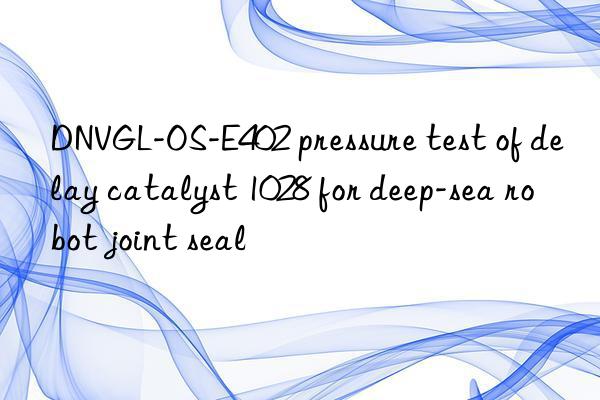 DNVGL-OS-E402 pressure test of delay catalyst 1028 for deep-sea robot joint seal