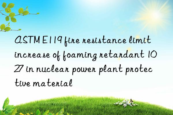 ASTM E119 fire resistance limit increase of foaming retardant 1027 in nuclear power plant protective material