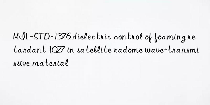MIL-STD-1376 dielectric control of foaming retardant 1027 in satellite radome wave-transmissive material