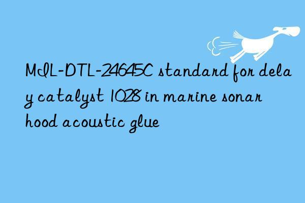 MIL-DTL-24645C standard for delay catalyst 1028 in marine sonar hood acoustic glue