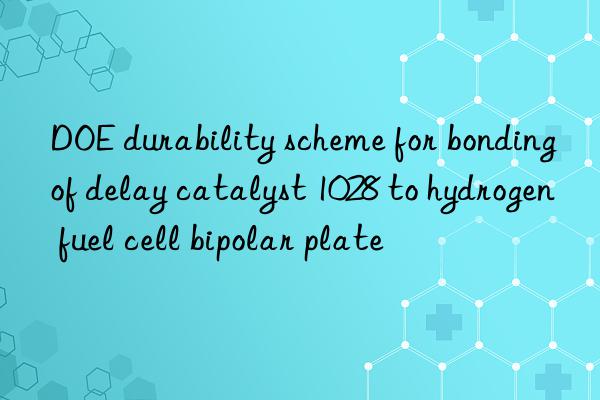 DOE durability scheme for bonding of delay catalyst 1028 to hydrogen fuel cell bipolar plate