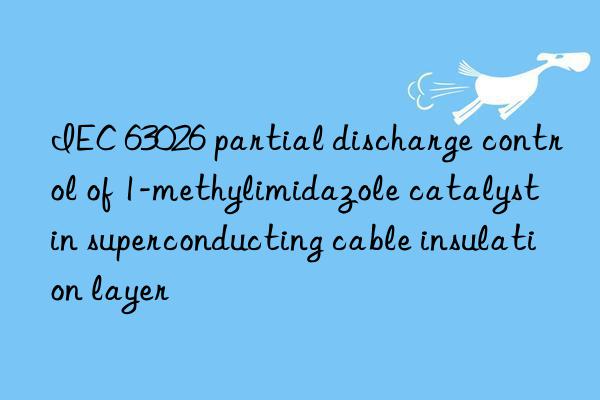 IEC 63026 partial discharge control of 1-methylimidazole catalyst in superconducting cable insulation layer