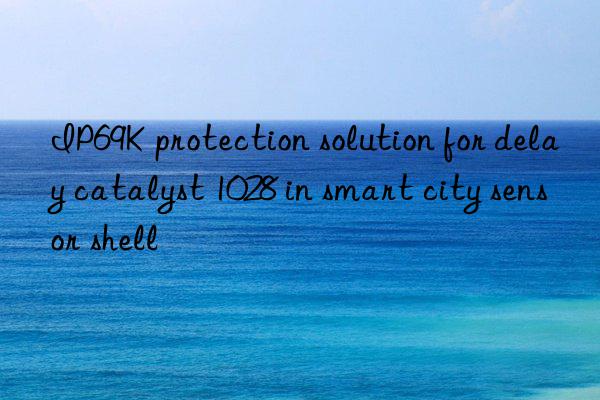 IP69K protection solution for delay catalyst 1028 in smart city sensor shell