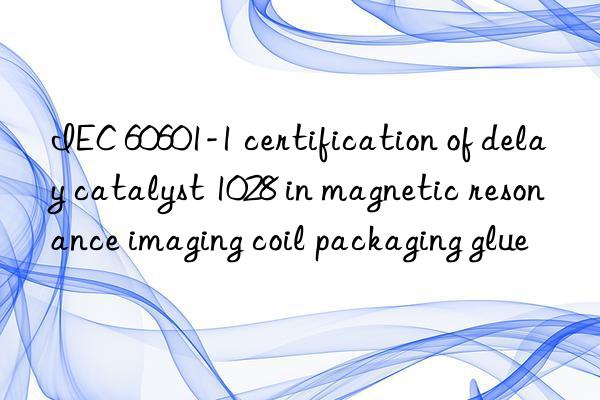 IEC 60601-1 certification of delay catalyst 1028 in magnetic resonance imaging coil packaging glue