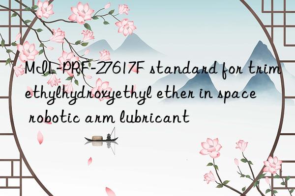 MIL-PRF-27617F standard for trimethylhydroxyethyl ether in space robotic arm lubricant
