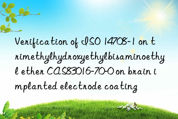 Verification of ISO 14708-1 on trimethylhydroxyethylbisaminoethyl ether CAS83016-70-0 on brain implanted electrode coating